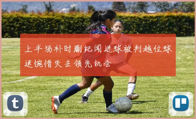 上半场补时蒯纪闻进球被判越位球迷惋惜失去领先机会