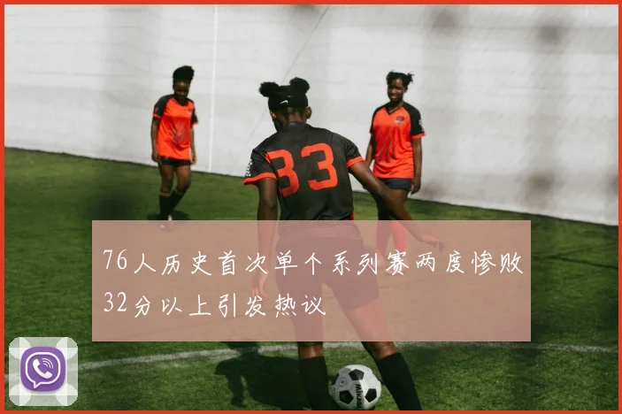 76人历史首次单个系列赛两度惨败32分以上引发热议