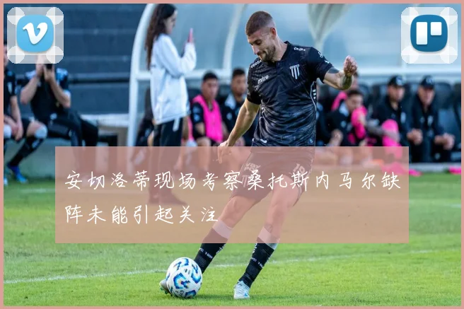 安切洛蒂现场考察桑托斯内马尔缺阵未能引起关注