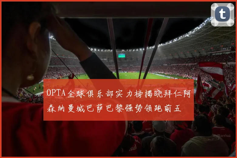 OPTA全球俱乐部实力榜揭晓拜仁阿森纳曼城巴萨巴黎强势领跑前五