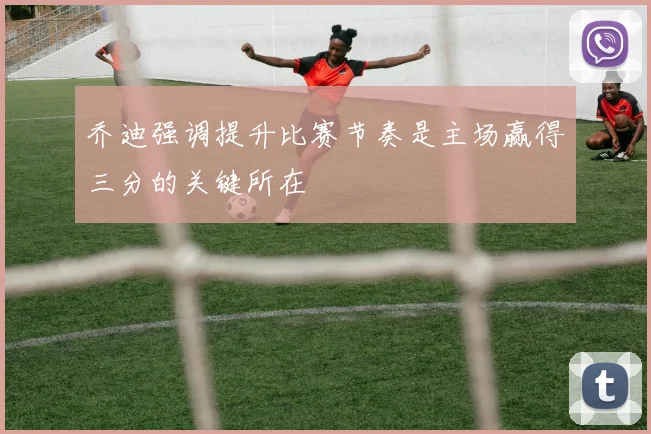 乔迪强调提升比赛节奏是主场赢得三分的关键所在