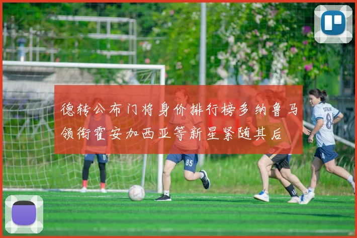 德转公布门将身价排行榜多纳鲁马领衔霍安加西亚等新星紧随其后
