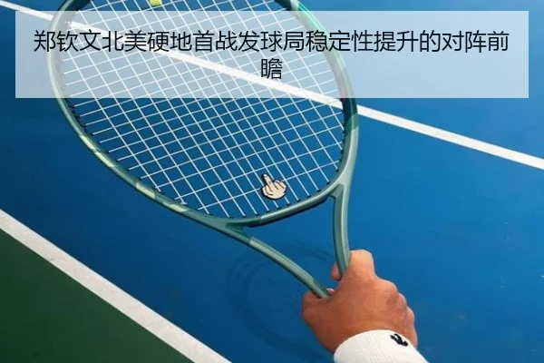 郑钦文北美硬地首战发球局稳定性提升的对阵前瞻 - STARSPORTS
