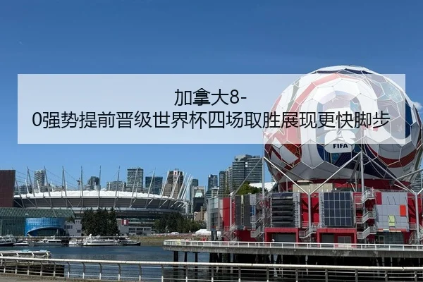 加拿大8-0强势提前晋级世界杯四场取胜展现更快脚步 - STARSPORTS